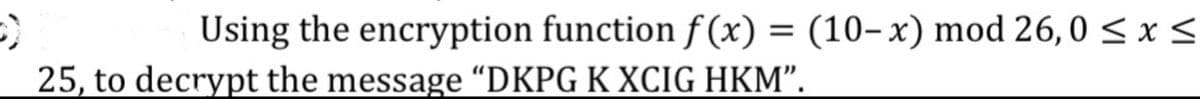 Using the encryption function f (x) = (10–x) mod 26,0 < x <
25, to decrypt the message "DKPG K XCIG HKM".
