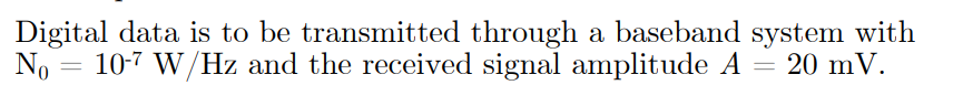 Digital data is to be transmitted through a baseband system with
10-7 W/Hz and the received signal amplitude A =
No
20 mV.
