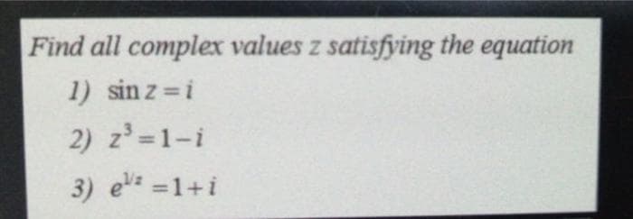 Find all complex values z satisfying the equation
1) sin z =i
2) z=1-i
3) e =1+i
