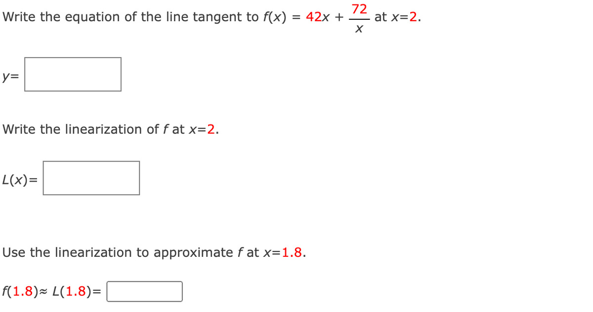 72
Write the equation of the line tangent to f(x) = 42x +
X
y=
Write the linearization of f at x=2.
L(x)=
Use the linearization to approximate fat x=1.8.
f(1.8)≈ L(1.8)=
at x=2.