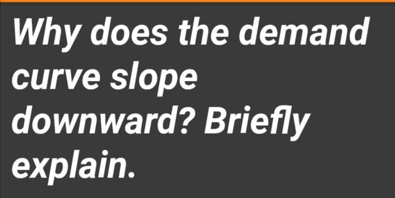 Why does the demand
curve slope
downward? Briefly
explain.
