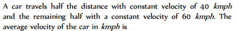 A car travels half the distance with constant velocity of 40 kmph
and the remaining half with a constant velocity of 60 kmph. The
average velocity of the car in kmph is