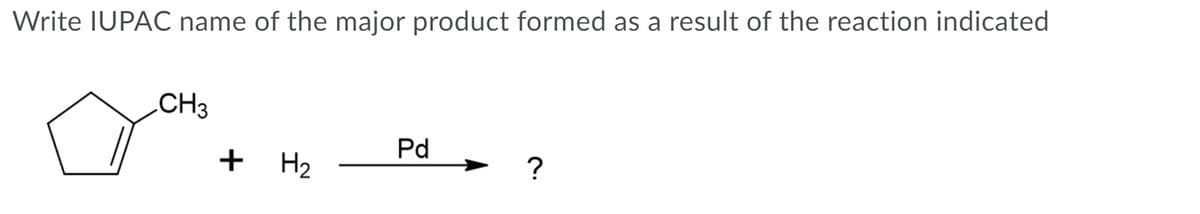 Write IUPAC name of the major product formed as a result of the reaction indicated
.CH3
Pd
+ H2
?
