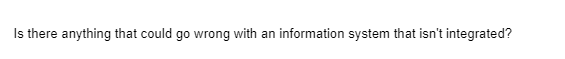 Is there anything that could go wrong with an information system that isn't integrated?