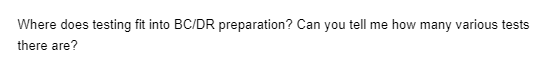 Where does testing fit into BC/DR preparation? Can you tell me how many various tests
there are?