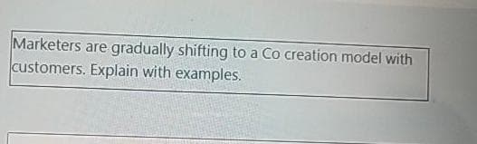 Marketers are gradually shifting to a Co creation model with
customers. Explain with examples.
