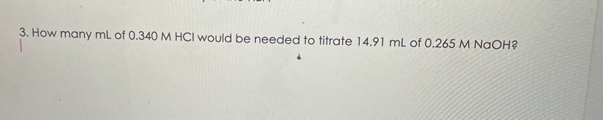 3. How many mL of 0.340 M HCI would be needed to titrate 14.91 mL of 0.265 M NaOH?