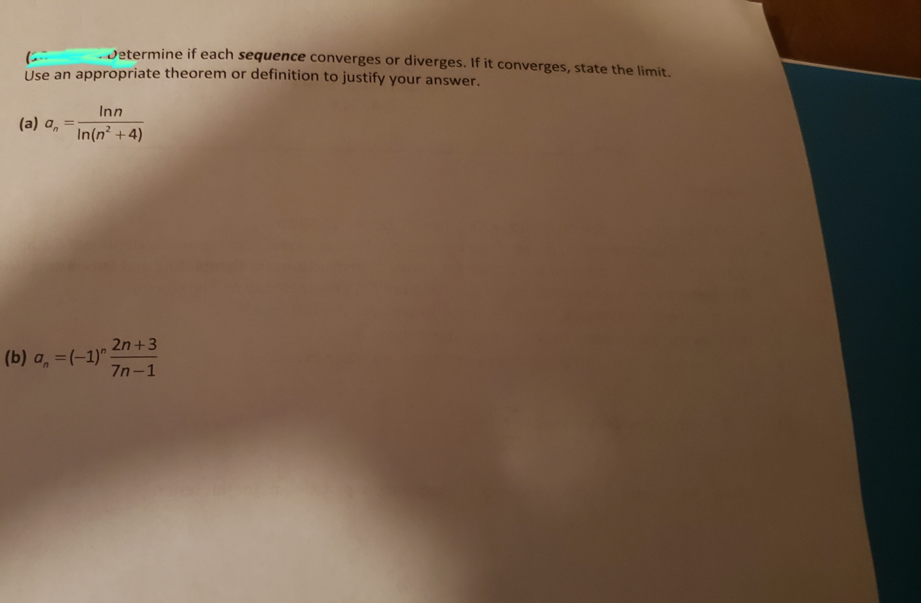 Determine if each sequence converges or diverges. If it converges, state the limit.
Use an appropriate theorem or definition to justify your answer.
Inn
(a) an
1
In(n2+4)
2n+3
(b) a, -(-1)"
7n-1
