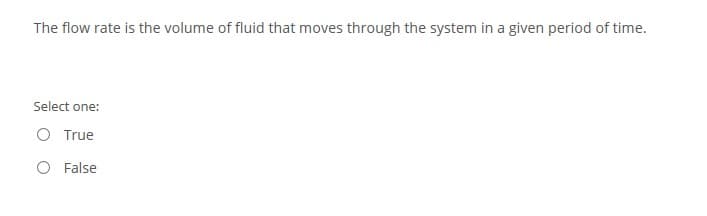 The flow rate is the volume of fluid that moves through the system in a given period of time.
Select one:
O True
O False
