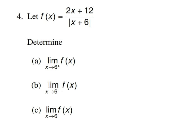 2x + 12
4. Let f (x)
|X + 6|
Determine
(a) lim f (x)
X→6+
(b) lim f (x)
X→6-
(c) limf (x)
