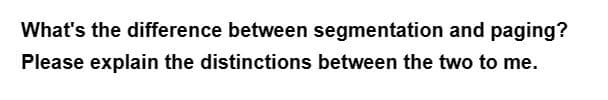 What's the difference between segmentation and paging?
Please explain the distinctions between the two to me.