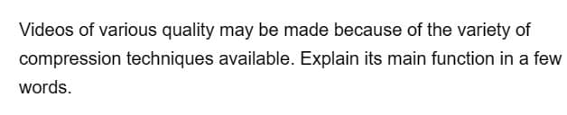 Videos of various quality may be made because of the variety of
compression techniques available. Explain its main function in a few
words.