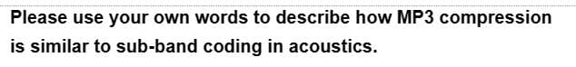 Please use your own words to describe how MP3 compression
is similar to sub-band coding in acoustics.