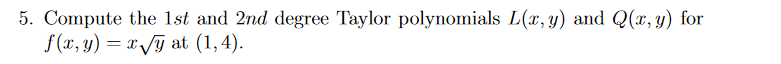 5. Compute the 1st and 2nd degree Taylor polynomials L(x, y) and Q(x, y) for
f(x, y) = x /G at (1,4).
