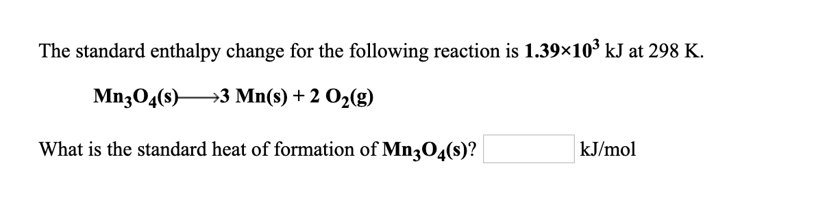 The standard enthalpy change for the following reaction is 1.39x10* kJ at 298 K
Mn304(s)3 Mn(s) + 2 02(g,)
What is the standard heat of formation of Mn304(s)?
kJ/mol
