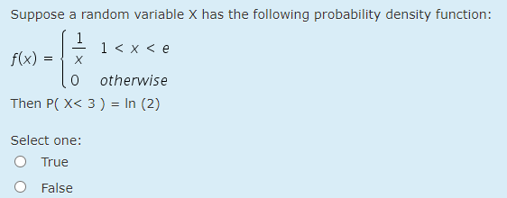 Suppose a random variable X has the following probability density function:
1 < x < e
f(x)
otherwise
Then P( X< 3 ) = In (2)
Select one:
O True
False
