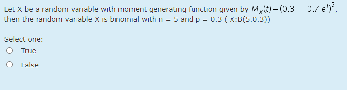 Let X be a random variable with moment generating function given by My(t) = (0.3 + 0.7 e'),
then the random variable X is binomial with n = 5 and p = 0.3 ( X:B(5,0.3))
Select one:
True
False
