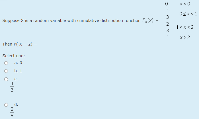 x<0
1
Osx<1
3
Suppose X is a random variable with cumulative distribution function Fy(x) =
1<x<2
3
1
x22
Then P( X = 2) =
Select one:
а. 0
b. 1
C.
1
3
d.
3
