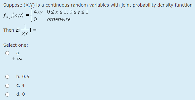 Suppose (X,Y) is a continuous random variables with joint probability density function
4xy 0sxs1,0sys1
fx,y(x,y) =
otherwise
Then El =
Select one:
а.
+ 00
b. 0.5
с. 4
d. 0
