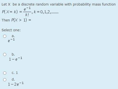 Let X be a discrete random variable with probability mass function
e-1
P(X= k)
-, k = 0,1,2,..
k!
Then P(X > 1):
Select one:
а.
e-1
O .
1-e-1
c. 1
d.
1- 2e-1
