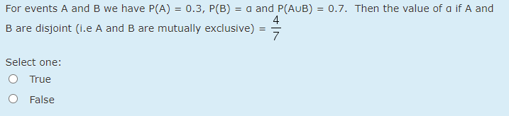 For events A and B we have P(A) = 0.3, P(B)
= a and P(AUB) = 0.7. Then the value of a if A and
4
B are disjoint (i.e A and B are mutually exclusive)
%3D
7
Select one:
True
O False
