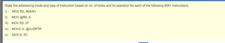 State the addressing mode and type of instruction based on no. of bytes and its operation for each of the following 8051 instructions.
i)
MOV R2, #0AAH
ii) MOV @RO, A
iii) MOV R2, 07
iv) MOVC A, @A+DPTR
v)
MOV A, R1
