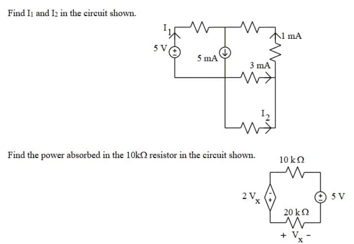 Find Ii and I2 in the circuit shown.
5 V
5 mA
3 mA
Find the power absorbed in the 10k2 resistor in the circuit shown.
10 k2
2 V.
5 V
20 kΩ
+ V. -
