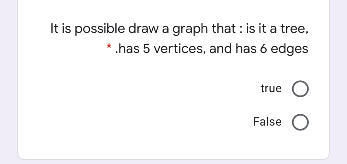 It is possible draw a graph that : is it a tree,
* .has 5 vertices, and has 6 edges
true
False
