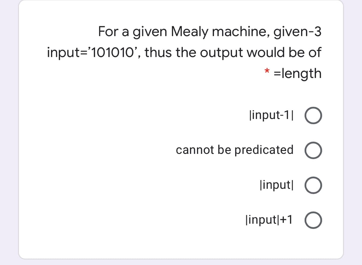 For a given Mealy machine, given-3
input='101010', thus the output would be of
* =length
|input-1| O
cannot be predicated
|input| O
|input|+1 O
