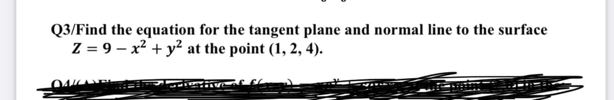 Q3/Find the equation for the tangent plane and normal line to the surface
Z = 9-x² + y² at the point (1, 2, 4).