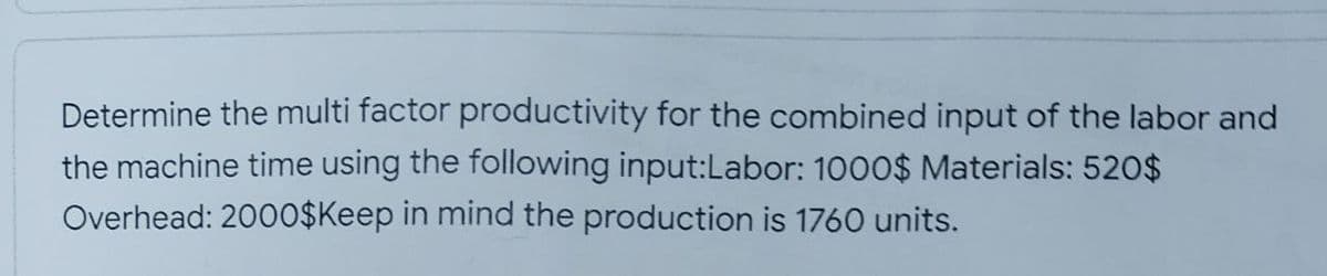 Determine the multi factor productivity for the combined input of the labor and
the machine time using the following input:Labor: 1000$ Materials: 520$
Overhead: 2000$Keep in mind the production is 1760 units.
