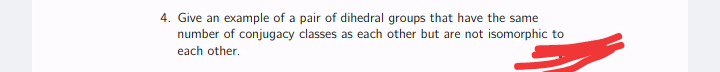 4. Give an example of a pair of dihedral groups that have the same
number of conjugacy classes as each other but are not isomorphic to
each other.
