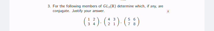 3. For the following members of GL2(R) determine which, if any, are
conjugate. Justify your answer.
(; :) (:1) (; )
5 6
7 8
1 2
4 3
3 4
