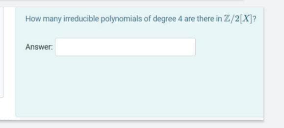 How many irreducible polynomials of degree 4 are there in Z/2[X]?
Answer:
