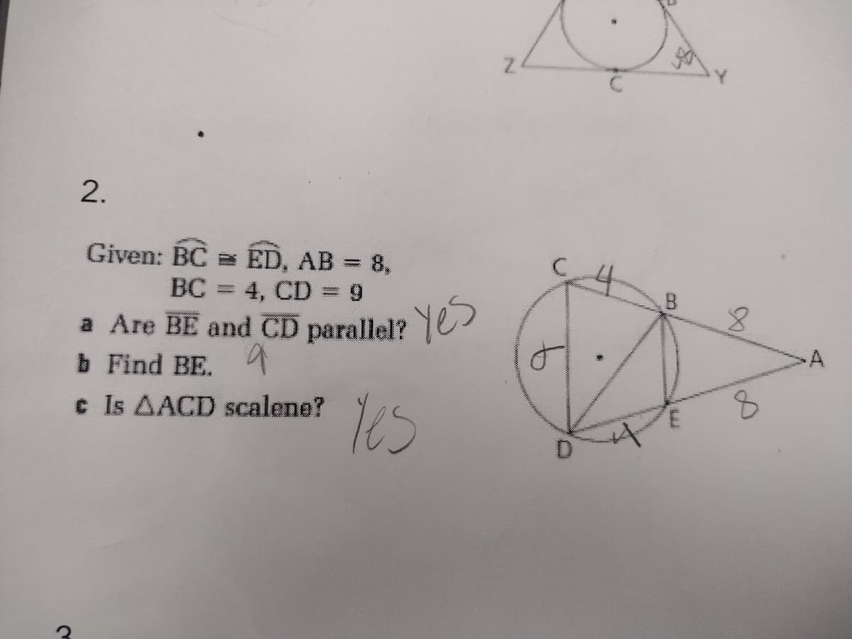 2.
Given: BC ED, AB = 8,
BC = 4, CD = 9
a Are BE and CD parallel? Yes
b Find BE.
c Is AACD scalene?
Yes
*
W
8
8
A