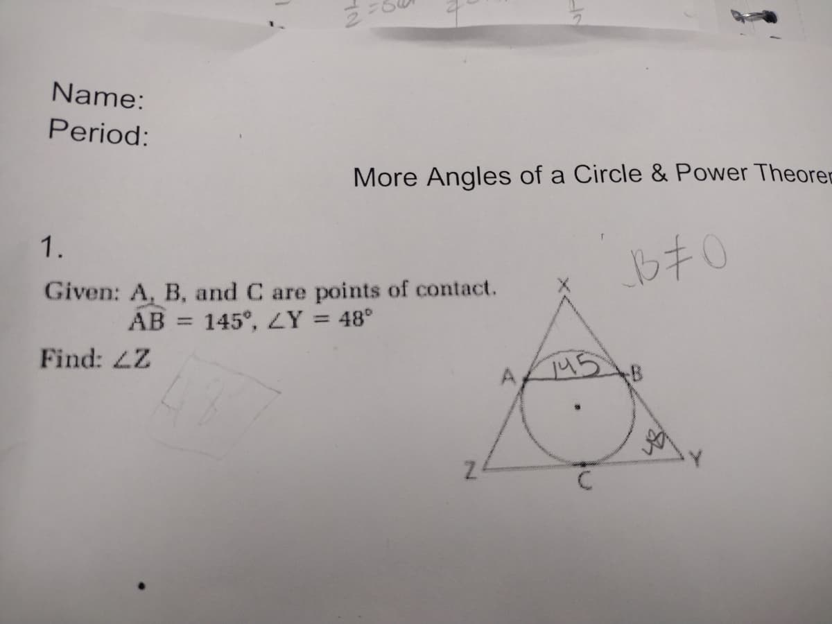 Name:
Period:
More Angles of a Circle & Power Theorem
1.
Given: A, B, and C are points of contact.
AB 145°, LY = 48°
Find: Z
Z
A
_B÷0