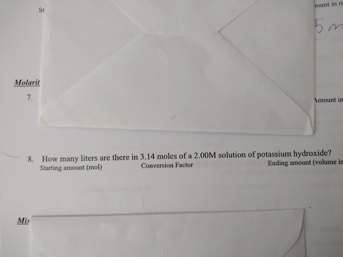 Molarit
7.
8.
St
Mix
hount in m
5 m
Amount in
How many liters are there in 3.14 moles of a 2.00M solution of potassium hydroxide?
Ending amount (volume in
Starting amount (mol)
Conversion Factor