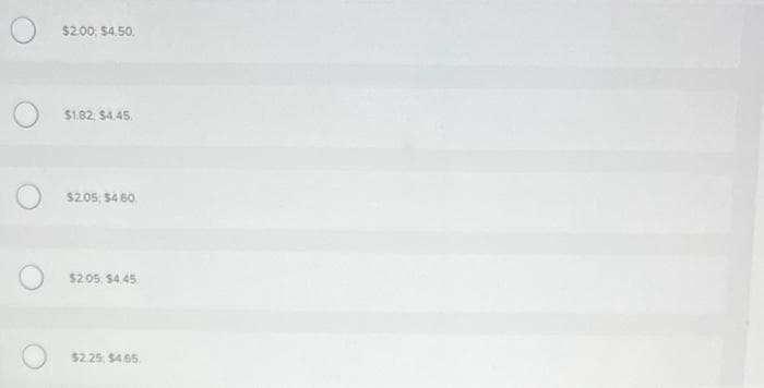 O
$2.00, $4.50.
$1.82 $4.45.
$2.05, $4.60.
$2.05, $4.45
$2.25, $4.65