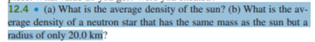 12.4 • (a) What is the average density of the sun? (b) What is the av-
erage density of a neutron star that has the same mass as the sun but a
radius of only 20.0 km?
