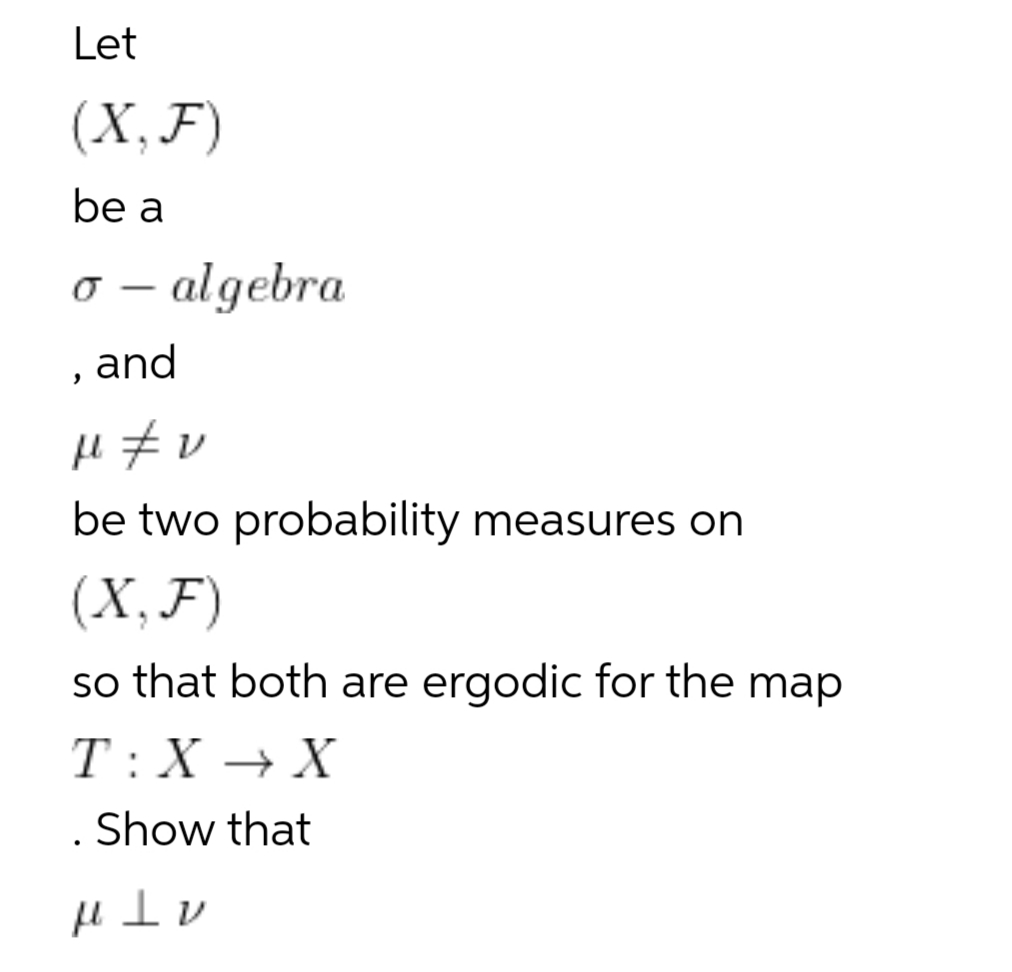 Let
(X, F)
be a
o – algebra
|
, and
be two probability measures on
(X, F)
so that both are ergodic for the map
T:X → X
. Show that
