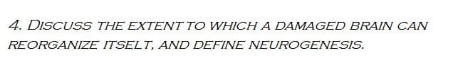 4. DISCUSS THE EXTENT TO WHICH A DAMAGED BRAIN CAN
REORGANIZE
ITSELT, AND DEFINE NEUROGENESIS.