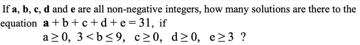 If a, b, c, d and e are all non-negative integers, how many solutions are there to the
equation
a+b+c+d+e=31, if
a≥0, 3<b≤9, c≥0, d≥0, e≥3 ?