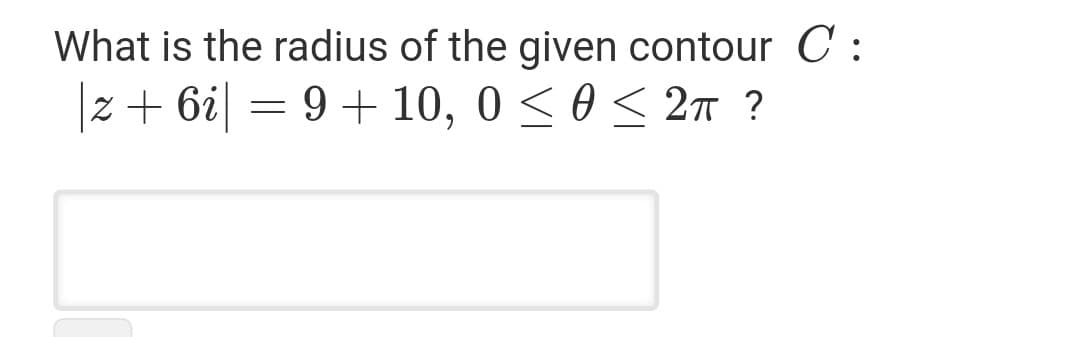 What is the radius of the given contour C :
|z + 6i| = 9+ 10, 0 < 0 < 2n ?
9 + 10, 0 < 0< 2n ?
