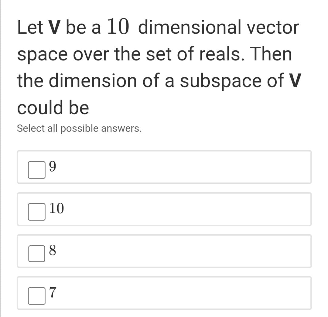 Let V be a 10 dimensional vector
space over the set of reals. Then
the dimension of a subspace of V
could be
Select all possible answers.
9
10
8
7
