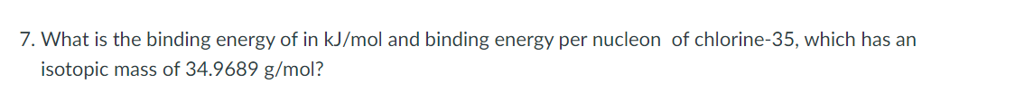 7. What is the binding energy of in kJ/mol and binding energy per nucleon of chlorine-35, which has an
isotopic mass of 34.9689 g/mol?
