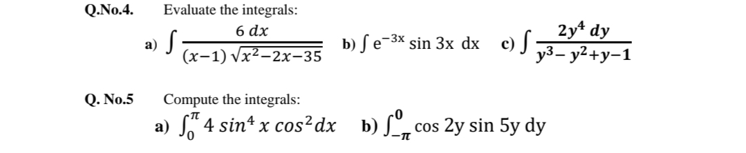 Q.No.4.
Evaluate the integrals:
2y* dy
y3– y2+y–1
6 dx
a)
(x-1) vx²-2x-35
b) ſ e-3× sin 3x dx c) J
Q. No.5
Compute the integrals:
a) S 4 sin* x cos²dx_b)[
cos 2y sin 5y dy
