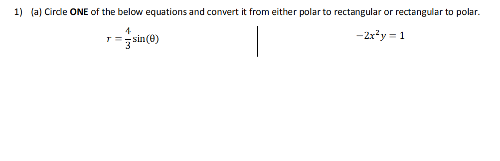 1) (a) Circle ONE of the below equations and convert it from either polar to rectangular or rectangular to polar.
4
r =
sin (e)
-2x²y = 1
