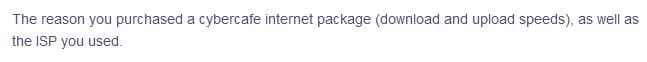 The reason you purchased a cybercafe internet package (download and upload speeds), as well as
the ISP you used.
