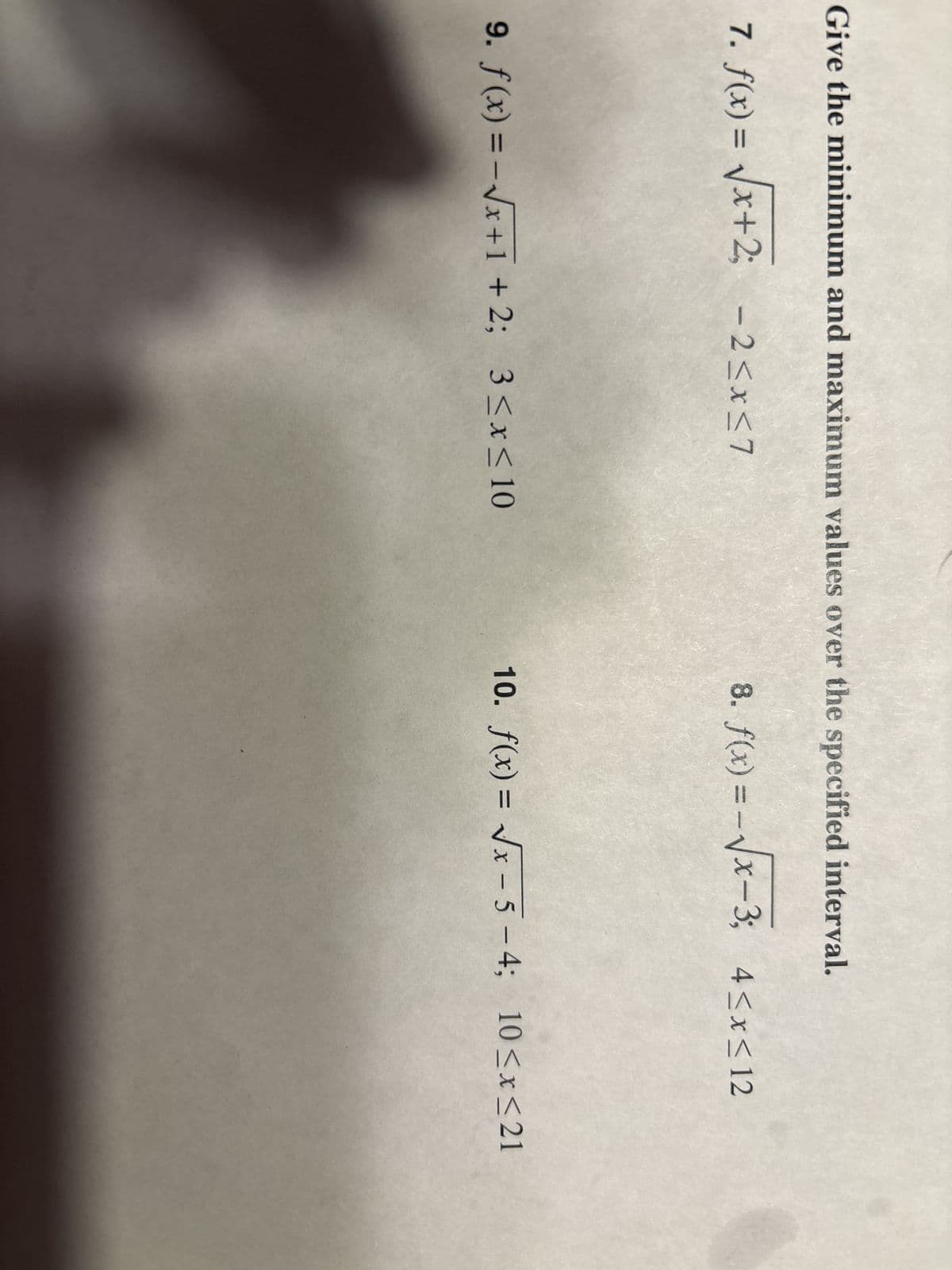 Give the minimum and maximum values over the specified interval.
7. f(x)=√√x+2; -2≤x≤7
9. f(x) = -√x+1 +2; 3≤x≤ 10
8. f(x) = -√x-3; 4≤x≤12
10. f(x)=√x-5-4; 10≤x≤21