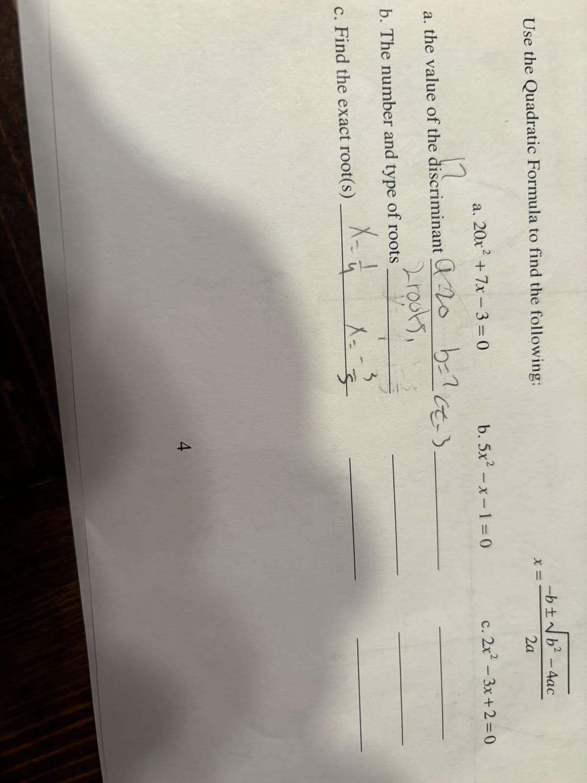 Use the Quadratic Formula to find the following:
a. 20x² +7x-3=0
b=?ct=3.
a. the value of the discriminant 20 b=2-3
12
а го
2 roots,
b. The number and type of roots
X = 11
c. Find the exact root(s)
b. 5x²-x-1=0
X=-=-=-3
Š
4
X =
-b ± √b² - 4ac
2a
c. 2x²-3x+2=0